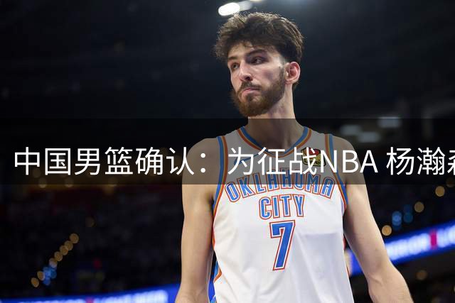 中国男篮确认：为征战NBA 杨瀚森将缺席之后所有世预赛