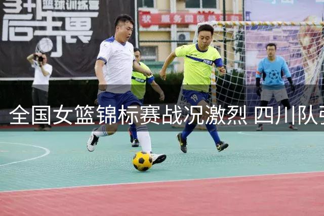 全国女篮锦标赛战况激烈 四川队强势领跑积分榜
