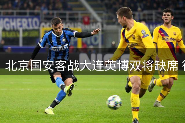 北京国安客战大连英博双将缺席 德尔加多首发引人关注
