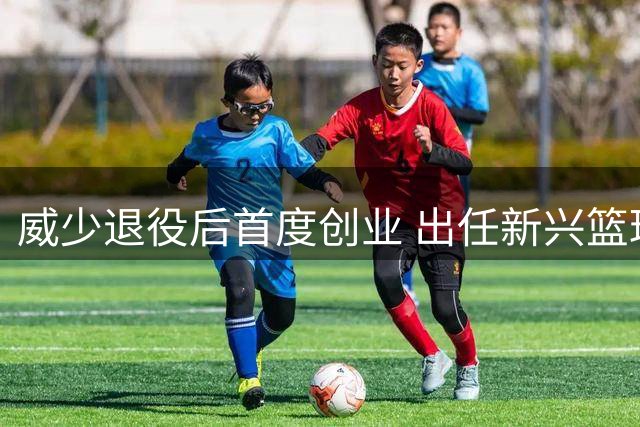 威少退役后首度创业 出任新兴篮球联赛战略负责人