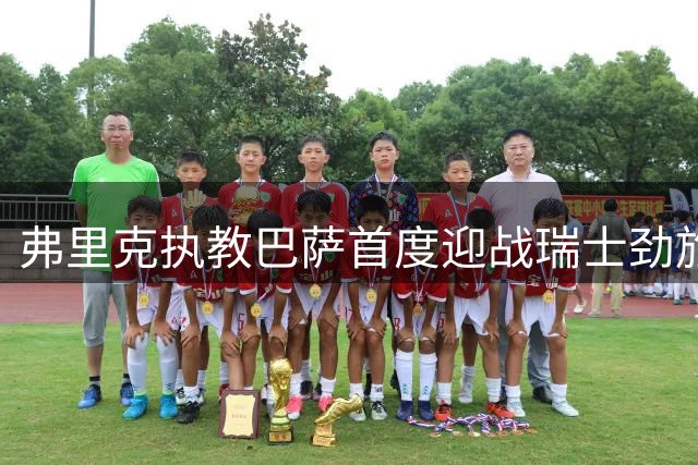 弗里克执教巴萨首度迎战瑞士劲旅 8月16日对决巴塞尔引爆季前赛