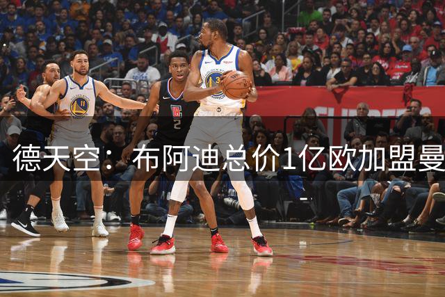 德天空：布阿迪总价1亿欧加盟曼城交易敲定，近日将进行体检