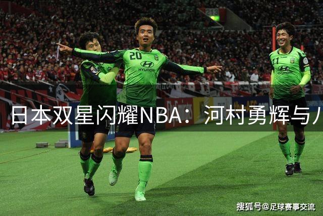 日本双星闪耀NBA：河村勇辉与八村塁的快船征程暗藏玄机