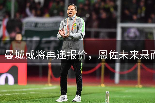 曼城或将再递报价，恩佐未来悬而未决