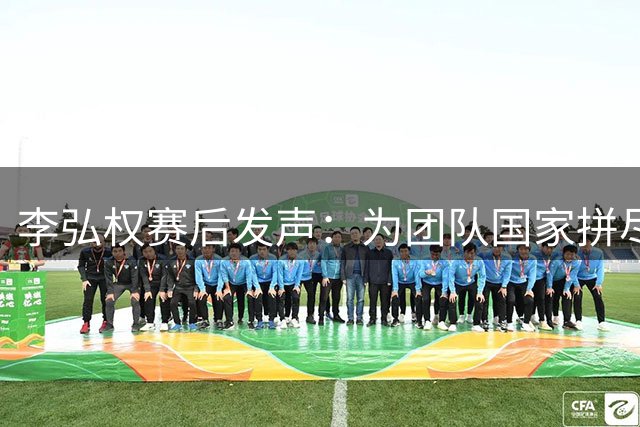 李弘权赛后发声：为团队国家拼尽全力