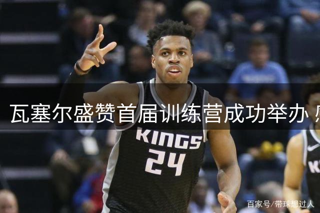 瓦塞尔盛赞首届训练营成功举办 感谢各界鼎力相助