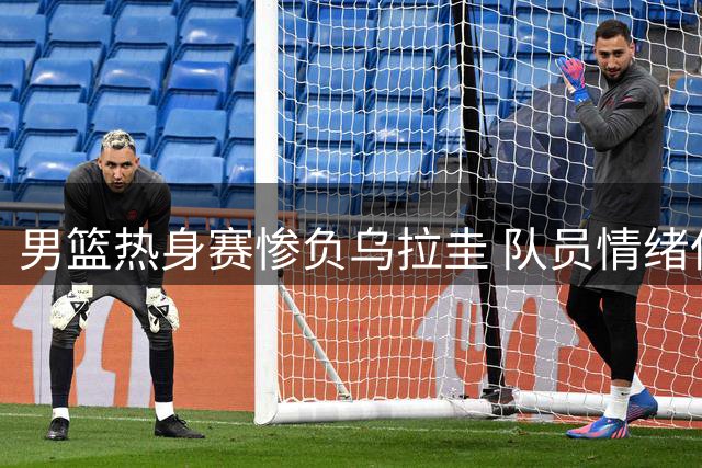 男篮热身赛惨负乌拉圭 队员情绪低落球迷暖心打气