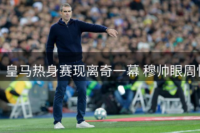 皇马热身赛现离奇一幕 穆帅眼周惊现不明淤伤