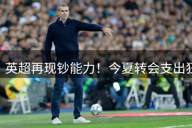 英超再现钞能力！今夏转会支出狂揽22亿 独超四大联赛总和