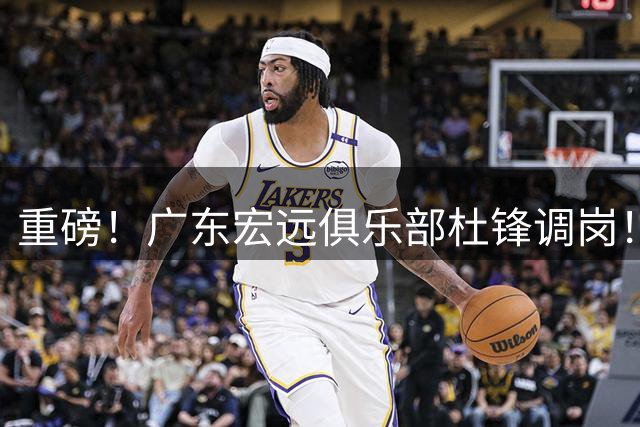 重磅！广东宏远俱乐部杜锋调岗！一代王朝落幕！