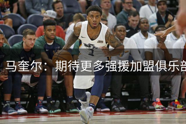 马奎尔：期待更多强援加盟俱乐部