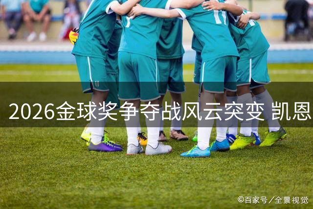 2026金球奖争夺战风云突变 凯恩亚马尔领跑新周期