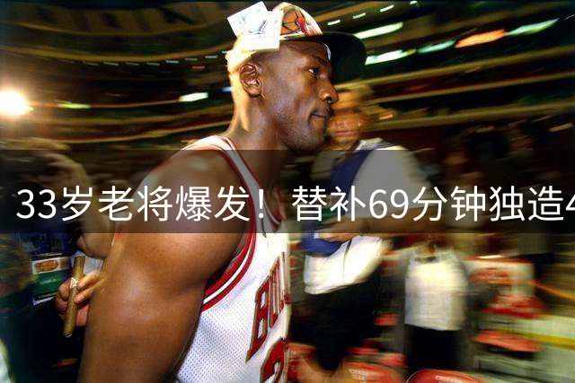 33岁老将爆发！替补69分钟独造4球 创96年队史纪录
