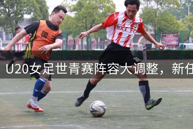 U20女足世青赛阵容大调整，新任主帅带队备战